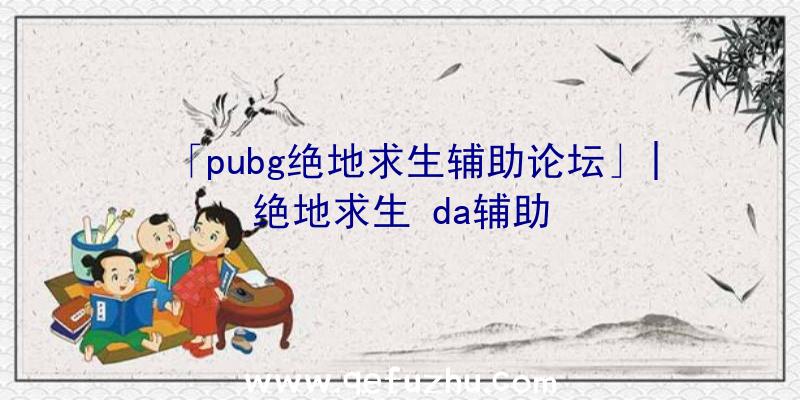 「pubg绝地求生辅助论坛」|绝地求生